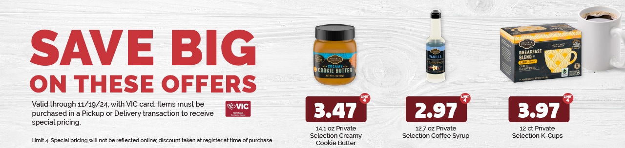 The following items will be featured this week:  12 ct Private Selection K-Cups $3.97 each (limit 4) 12.7 oz Private Selection Coffee Syrup $2.97 each (limit 4) 14.1 oz Private Selection Creamy Cookie Butter $3.47 each (limit 4)  Special pricing will not be reflected online; discount taken at register at time of purchase