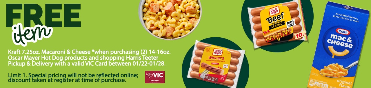 Receive (1) FREE* 7.25oz. Kraft Macaroni and Cheese product *when purchasing a minimum of (2) Oscar Mayer Hot Dog products and shopping Harris Teeter Pickup & Delivery with a valid VIC Card. All items must be added to the shopping cart to receive the discount, which will reflect at the POS. There is a limit of one offer per transaction.