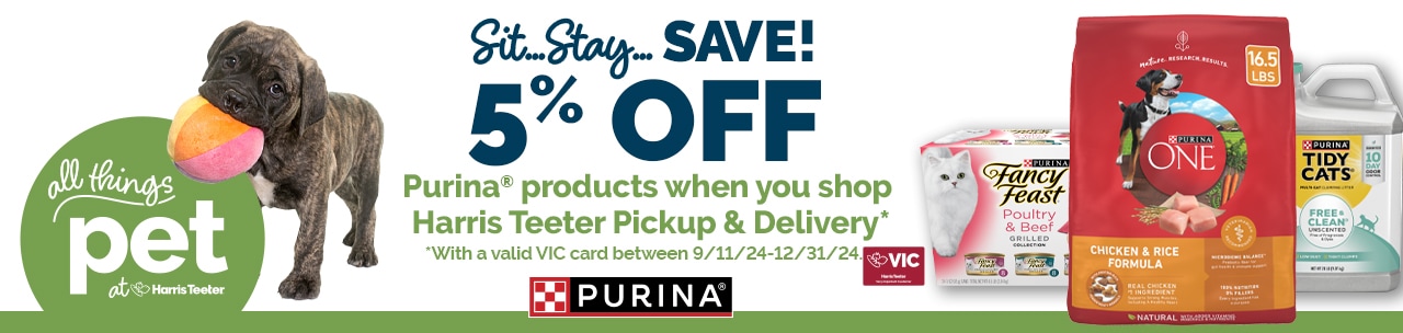 Save 5 % on all participating Purina Pet Products when you shop Harris Teeter Pick Up & Delivery with a valid VIC Card between 9/17 – 12/31/2024  Items must be purchased in a Harris Teeter Pickup & Delivery transaction to receive special pricing.